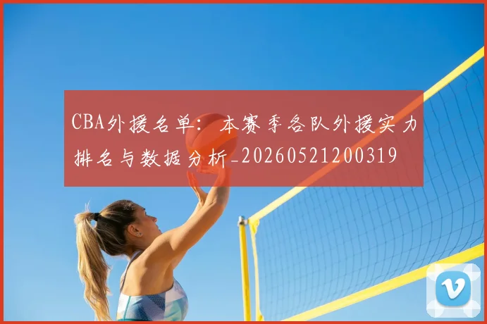 CBA外援名单：本赛季各队外援实力排名与数据分析_20260521200319
