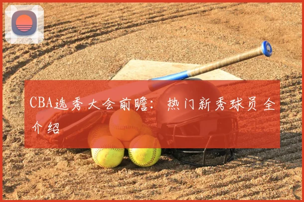 CBA选秀大会前瞻:热门新秀球员全介绍