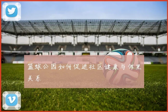 篮球公园如何促进社区健康与邻里关系