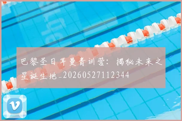 巴黎圣日耳曼青训营：揭秘未来之星诞生地_20260527112344