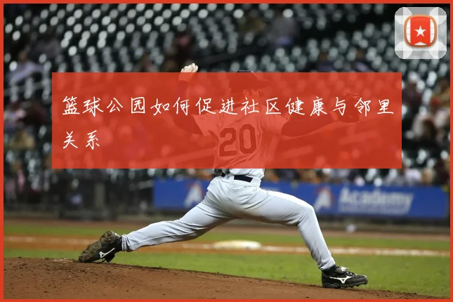 篮球公园如何促进社区健康与邻里关系