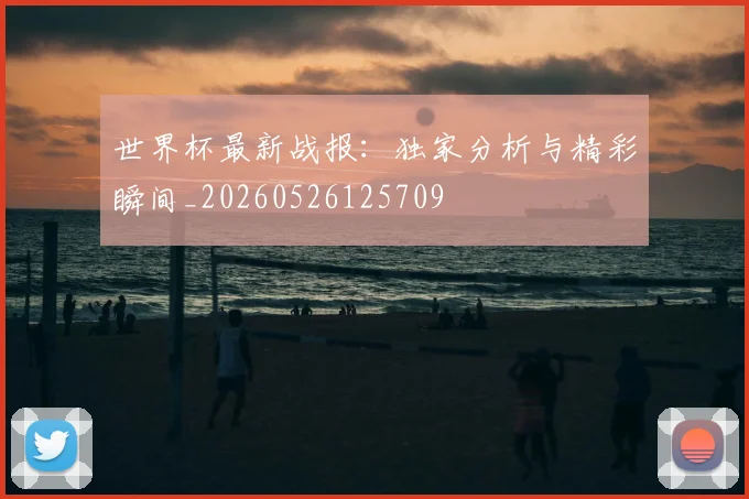 世界杯最新战报:独家分析与精彩瞬间_20260526125709