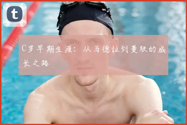 C罗早期生涯:从马德拉到曼联的成长之路
