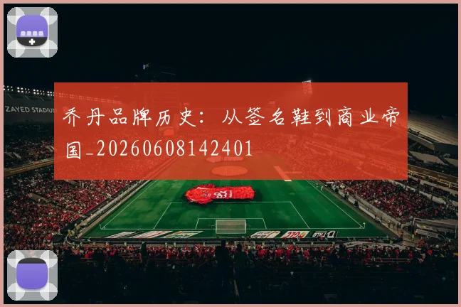 乔丹品牌历史:从签名鞋到商业帝国_20260608142401