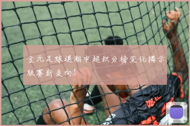 金元足球退潮中超积分榜变化揭示联赛新走向！