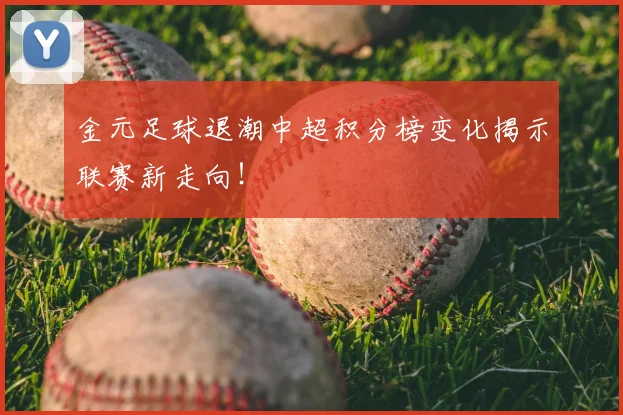 金元足球退潮中超积分榜变化揭示联赛新走向！
