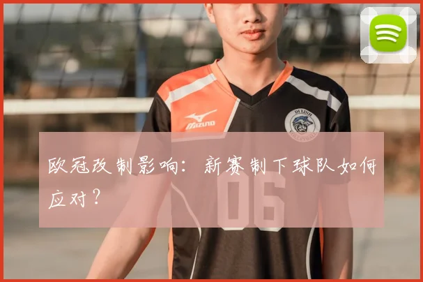 欧冠改制影响:新赛制下球队如何应对?