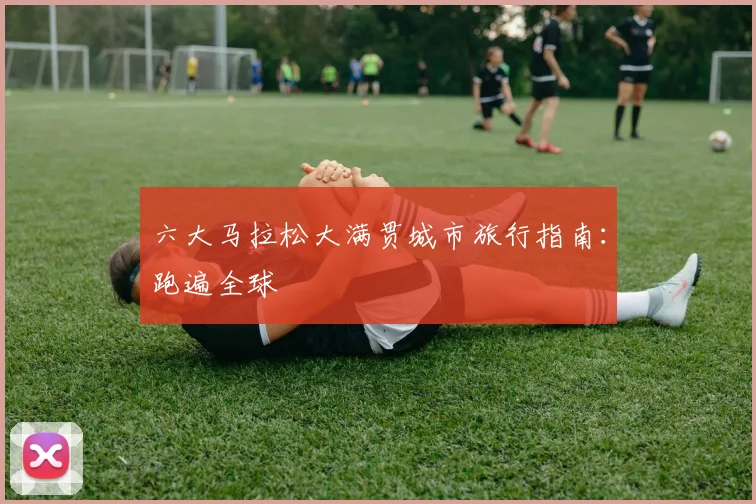 六大马拉松大满贯城市旅行指南:跑遍全球