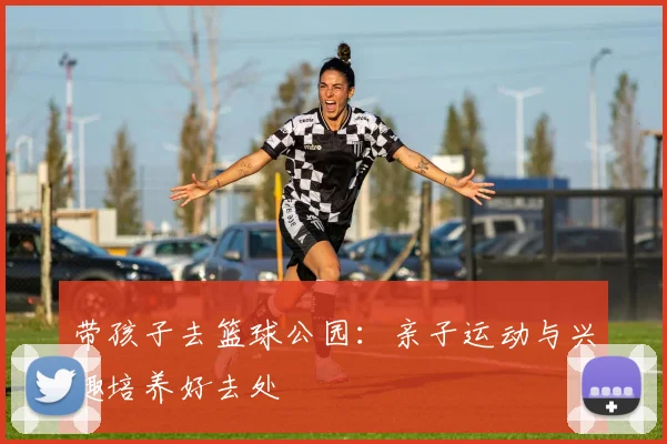 带孩子去篮球公园：亲子运动与兴趣培养好去处