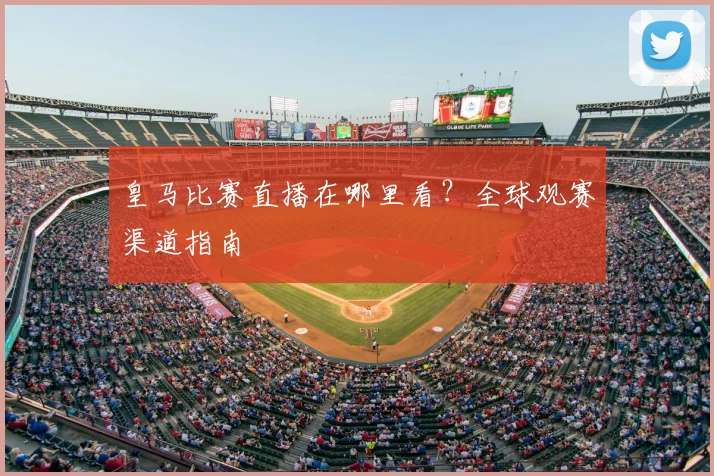 皇马比赛直播在哪里看?全球观赛渠道指南