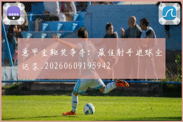 意甲金靴奖争夺:最佳射手进球全记录_20260609195942