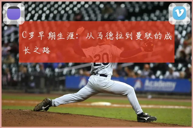 C罗早期生涯:从马德拉到曼联的成长之路