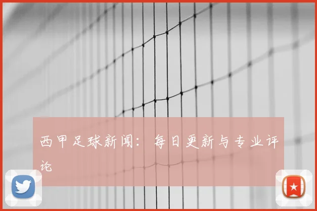 西甲足球新闻:每日更新与专业评论