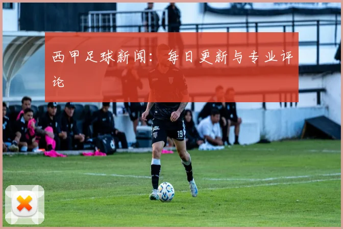 西甲足球新闻：每日更新与专业评论
