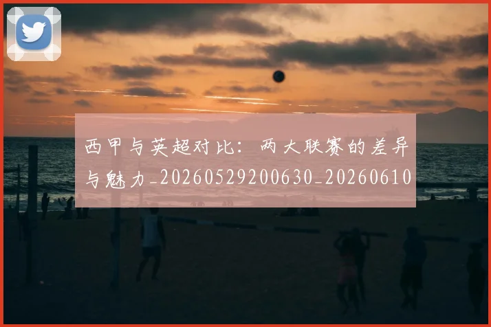 西甲与英超对比：两大联赛的差异与魅力_20260529200630_20260610170151