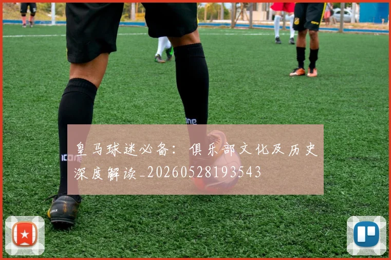 皇马球迷必备：俱乐部文化及历史深度解读_20260528193543