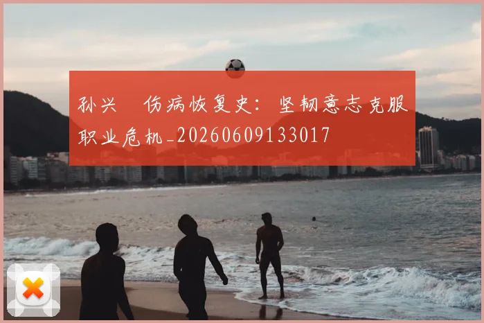 孙兴慜伤病恢复史：坚韧意志克服职业危机_20260609133017