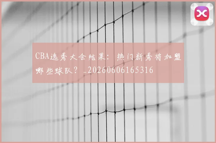 CBA选秀大会结果:热门新秀将加盟哪些球队?_20260606165316