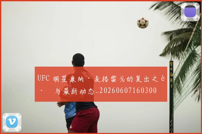 UFC 明星康纳·麦格雷戈的复出之路与最新动态_20260607160300