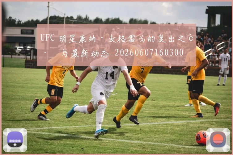 UFC 明星康纳·麦格雷戈的复出之路与最新动态_20260607160300