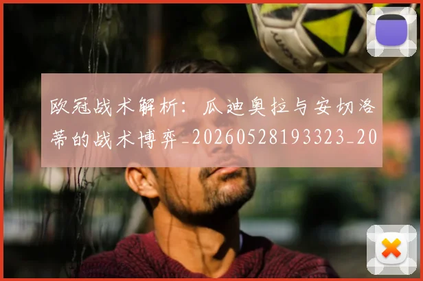 欧冠战术解析:瓜迪奥拉与安切洛蒂的战术博弈_20260528193323_20260609225912
