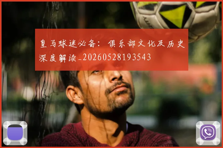 皇马球迷必备：俱乐部文化及历史深度解读_20260528193543
