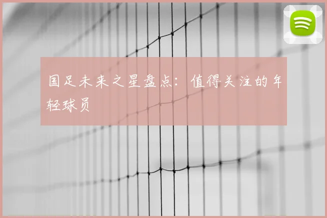 国足未来之星盘点:值得关注的年轻球员