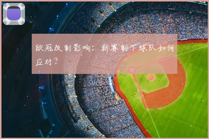 欧冠改制影响:新赛制下球队如何应对?